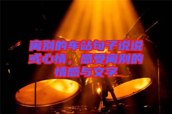 離別的車站句子說說或心情，感受離別的情感與文字