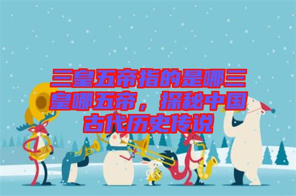 三皇五帝指的是哪三皇哪五帝，探秘中國古代歷史傳說
