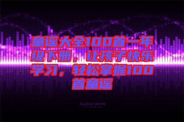 童謠大全100首一年級下冊，讓孩子快樂學習，輕松掌握100首童謠