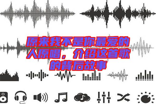 原來我不是你最愛的人原唱，介紹這首歌的背后故事