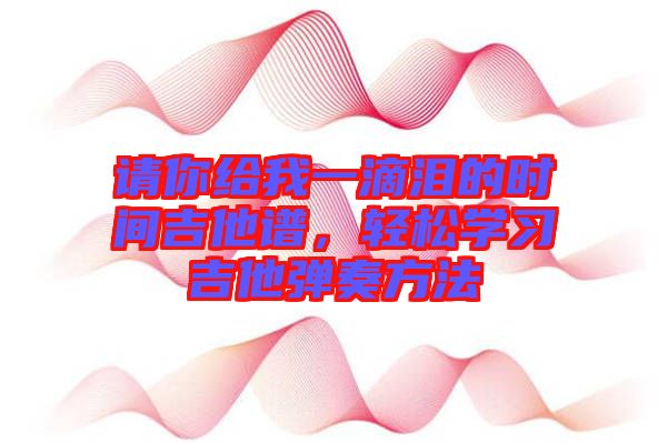 請你給我一滴淚的時間吉他譜，輕松學習吉他彈奏方法