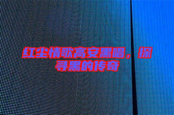 紅塵情歌高安黑唱，探尋黑的傳奇