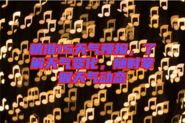 精準(zhǔn)15天氣預(yù)報，了解天氣變化，隨時掌握天氣動態(tài)