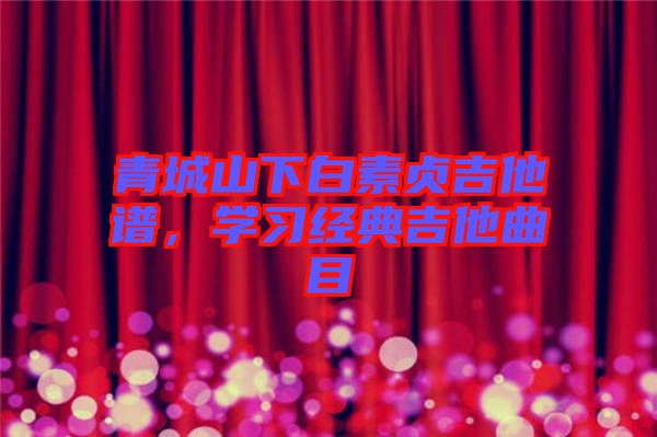 青城山下白素貞吉他譜，學習經典吉他曲目
