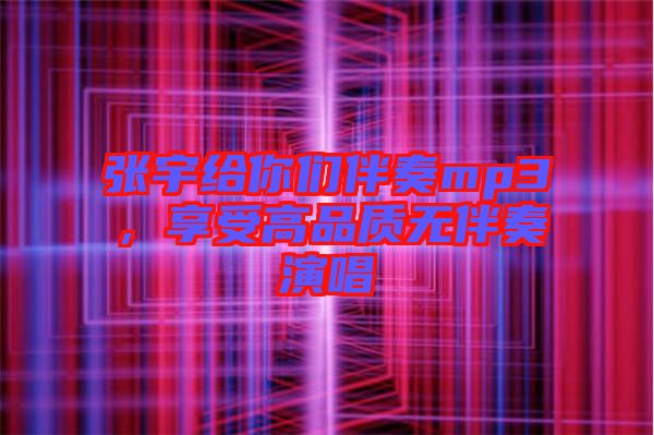 張宇給你們伴奏mp3，享受高品質無伴奏演唱