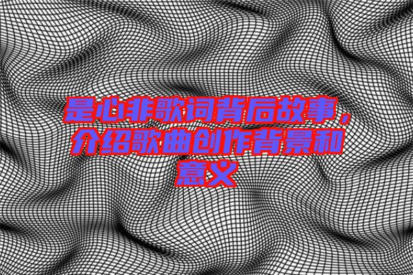 是心非歌詞背后故事，介紹歌曲創(chuàng)作背景和意義