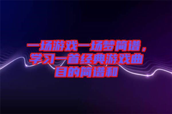 一場(chǎng)游戲一場(chǎng)夢(mèng)簡(jiǎn)譜，學(xué)習(xí)一首經(jīng)典游戲曲目的簡(jiǎn)譜和