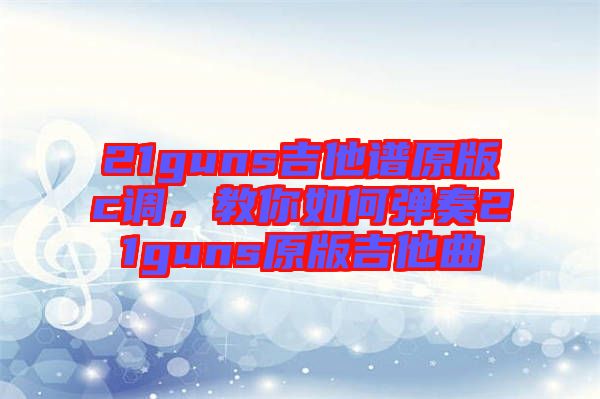 21guns吉他譜原版c調，教你如何彈奏21guns原版吉他曲