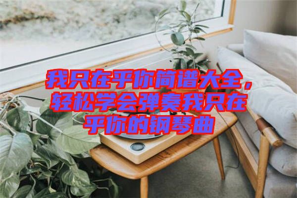 我只在乎你簡譜大全，輕松學會彈奏我只在乎你的鋼琴曲