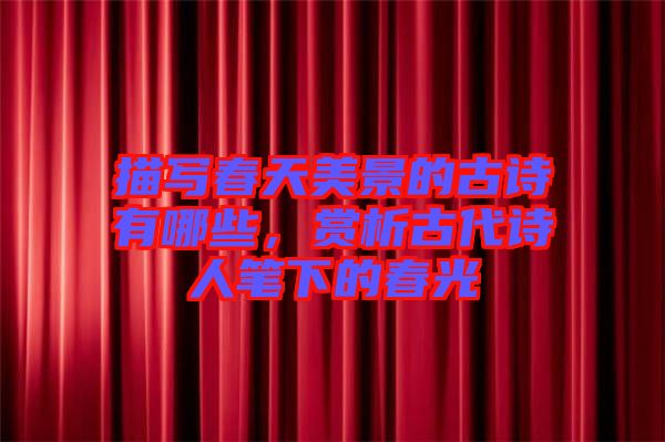 描寫春天美景的古詩(shī)有哪些，賞析古代詩(shī)人筆下的春光