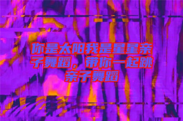 你是太陽我是星星親子舞蹈，帶你一起跳親子舞蹈