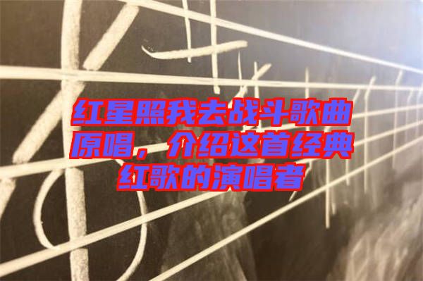紅星照我去戰斗歌曲原唱，介紹這首經典紅歌的演唱者