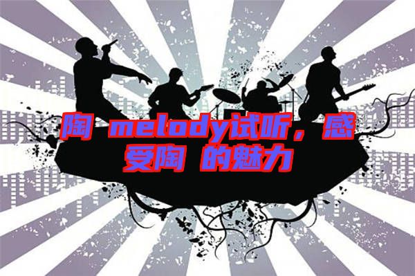 陶喆melody試聽，感受陶喆的魅力