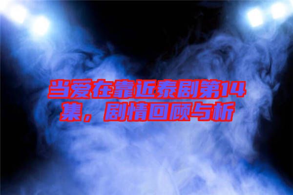 當愛在靠近泰劇第14集，劇情回顧與析