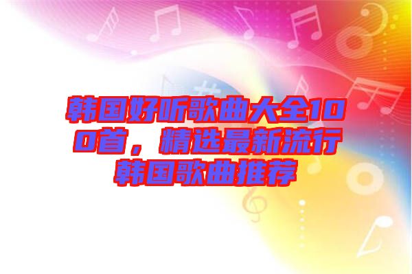 韓國好聽歌曲大全100首，精選最新流行韓國歌曲推薦