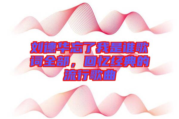 劉德華忘了我是誰歌詞全部，回憶經典的流行歌曲