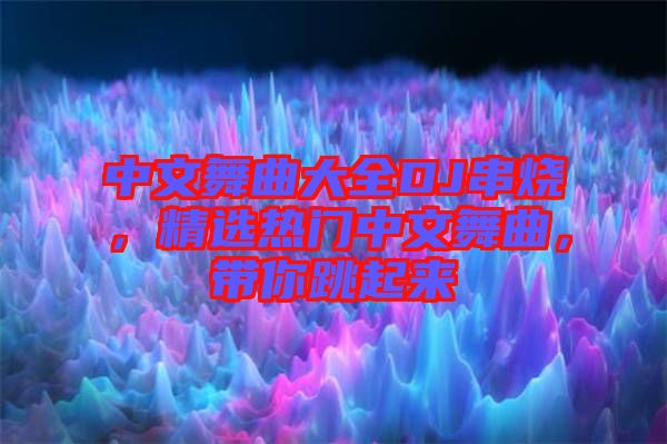 中文舞曲大全DJ串燒，精選熱門中文舞曲，帶你跳起來