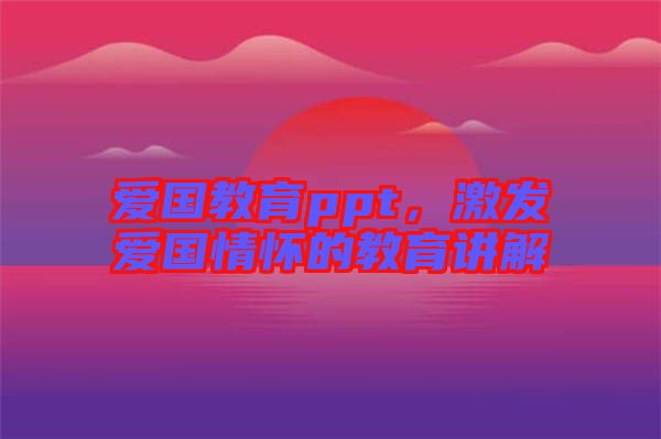 愛國教育ppt，激發愛國情懷的教育講解