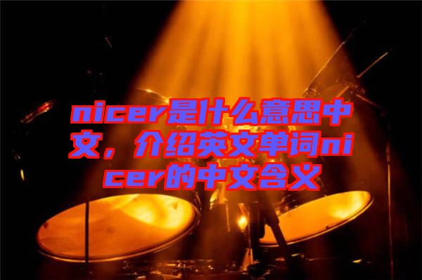 nicer是什么意思中文，介紹英文單詞nicer的中文含義