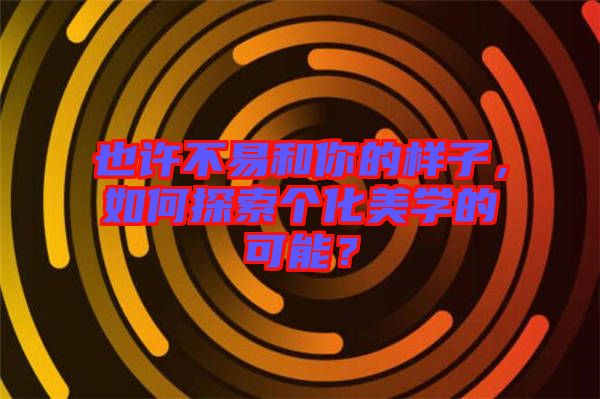 也許不易和你的樣子，如何探索個化美學的可能？
