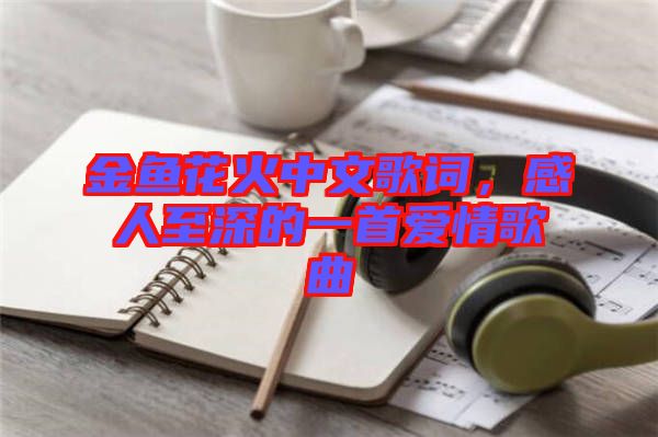 金魚花火中文歌詞，感人至深的一首愛情歌曲