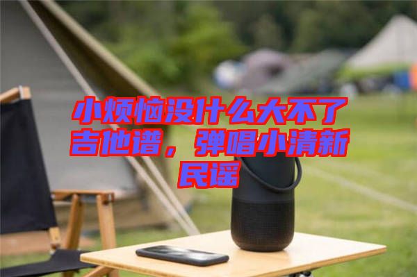 小煩惱沒什么大不了吉他譜，彈唱小清新民謠