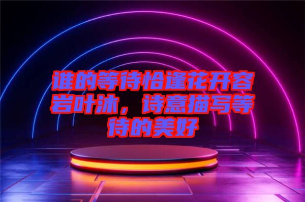 誰的等待恰逢花開容巖葉沐，詩意描寫等待的美好