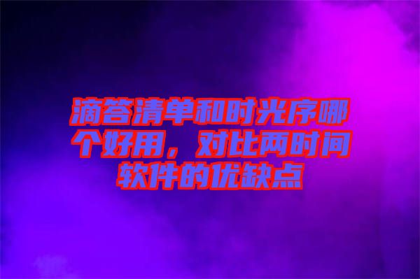 滴答清單和時光序哪個好用，對比兩時間軟件的優(yōu)缺點(diǎn)