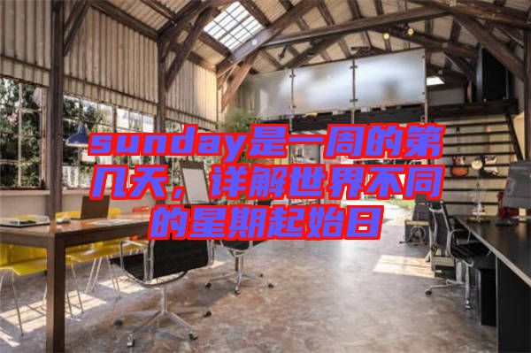 sunday是一周的第幾天，詳解世界不同的星期起始日