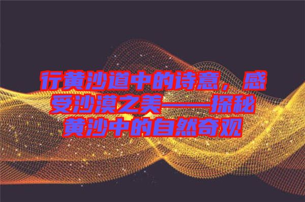 行黃沙道中的詩意，感受沙漠之美——探秘黃沙中的自然奇觀
