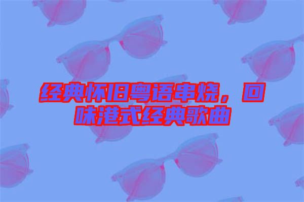 經典懷舊粵語串燒，回味港式經典歌曲