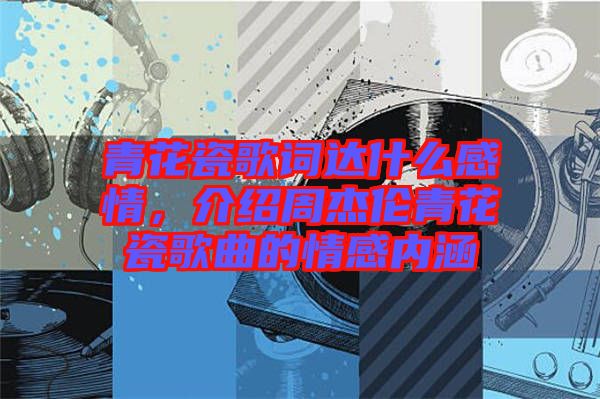 青花瓷歌詞達什么感情，介紹周杰倫青花瓷歌曲的情感內涵