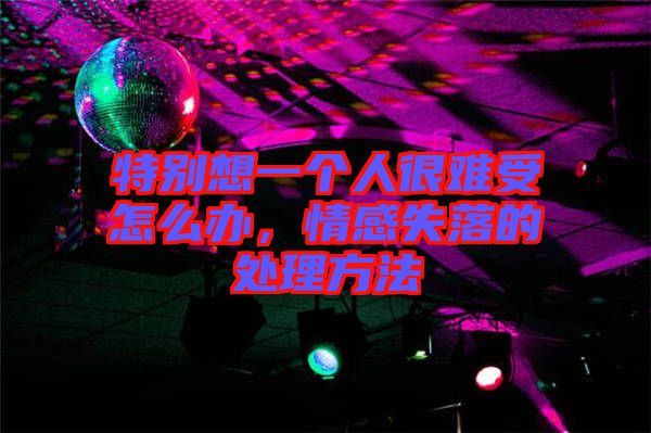 特別想一個人很難受怎么辦，情感失落的處理方法