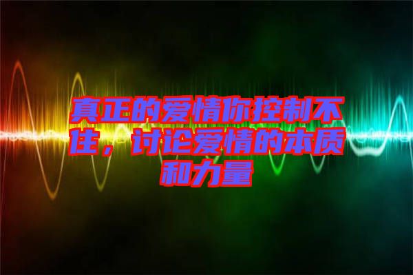 真正的愛情你控制不住，討論愛情的本質(zhì)和力量