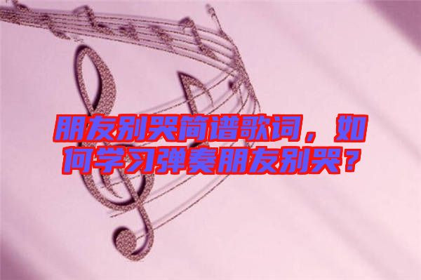 朋友別哭簡(jiǎn)譜歌詞，如何學(xué)習(xí)彈奏朋友別哭？