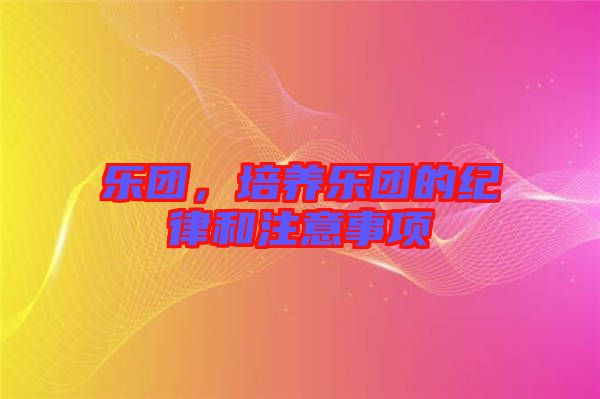 樂團(tuán)，培養(yǎng)樂團(tuán)的紀(jì)律和注意事項(xiàng)