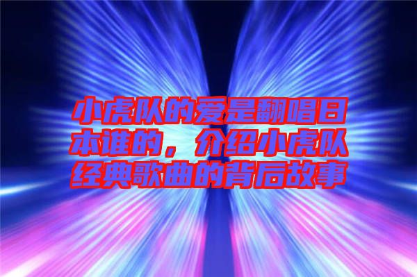 小虎隊的愛是翻唱日本誰的，介紹小虎隊經典歌曲的背后故事