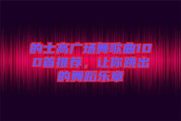 的士高廣場(chǎng)舞歌曲100首推薦，讓你跳出的舞蹈樂章