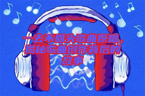 一去不回頭歌曲原唱，揭秘歌曲創作背后的故事