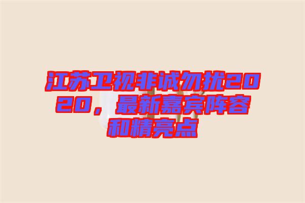 江蘇衛視非誠勿擾2020，最新嘉賓陣容和精亮點