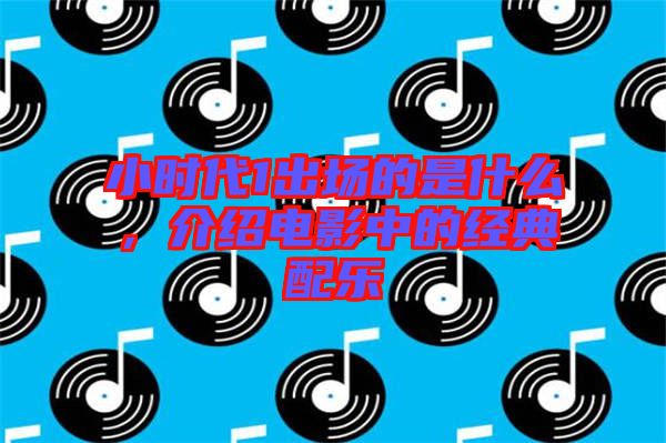 小時(shí)代1出場的是什么，介紹電影中的經(jīng)典配樂