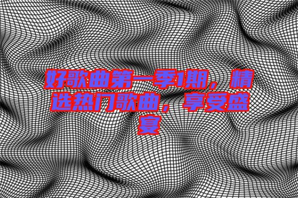 好歌曲第一季1期，精選熱門歌曲，享受盛宴