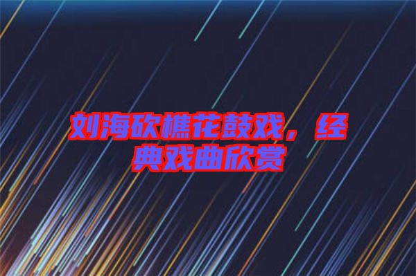劉?？抽曰ü膽?，經典戲曲欣賞