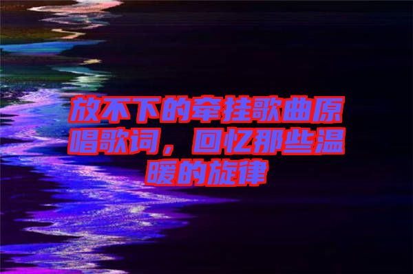 放不下的牽掛歌曲原唱歌詞，回憶那些溫暖的旋律
