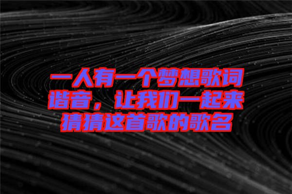 一人有一個夢想歌詞諧音，讓我們一起來猜猜這首歌的歌名