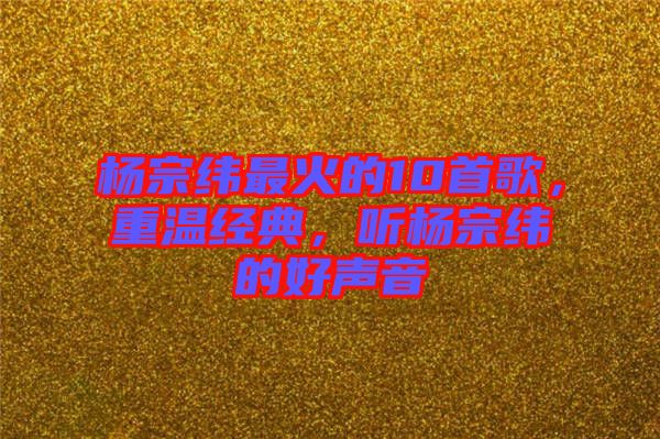 楊宗緯最火的10首歌，重溫經典，聽楊宗緯的好聲音