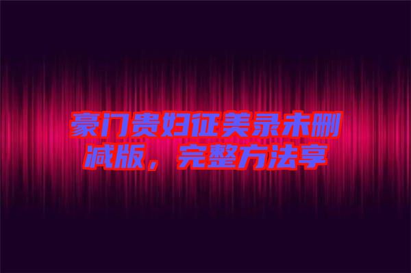 豪門貴婦征美錄未刪減版，完整方法享