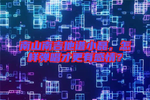 南山南吉他譜小磊，怎樣彈唱才更有感情？