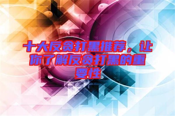 十大反貪打黑推薦，讓你了解反貪打黑的重要性