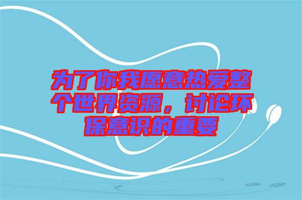 為了你我愿意熱愛整個世界資源，討論環保意識的重要